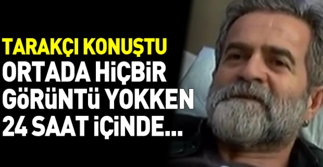 Ali Tarakçı ifade verdi: Ortada hiçbir görüntü yokken...