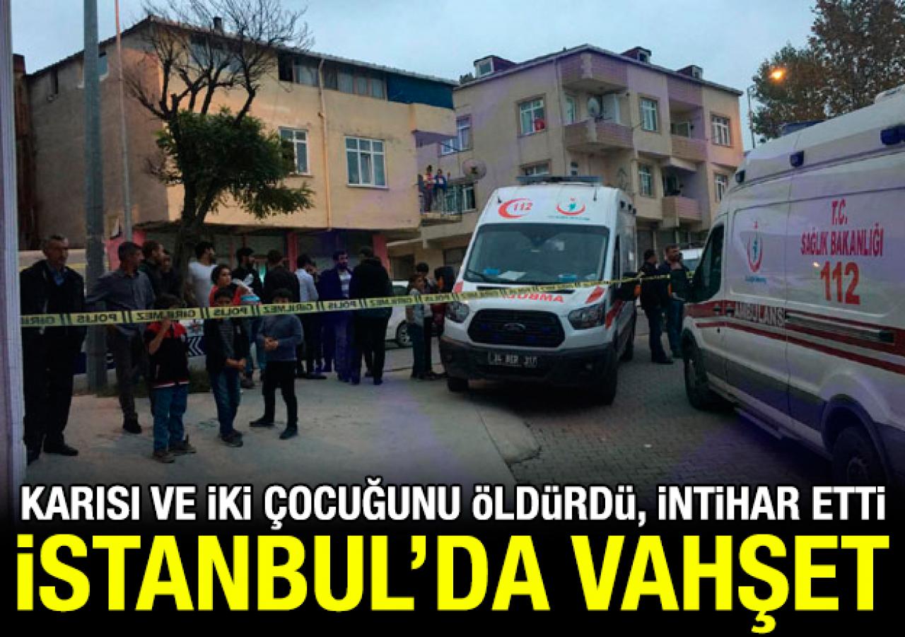 Arnavutköy'de vahşet: Karısını ve çocuklarını öldürüp intihar etti