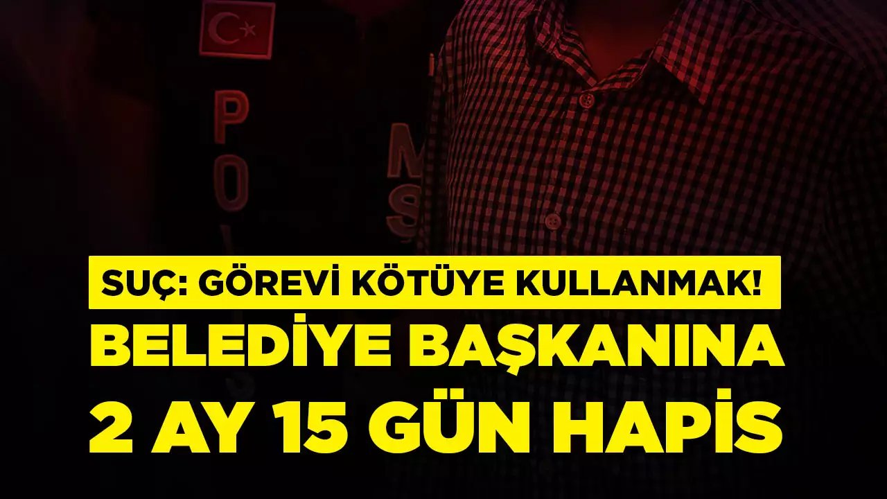 Eski belediye başkanına 2 ay 15 gün hapis cezası