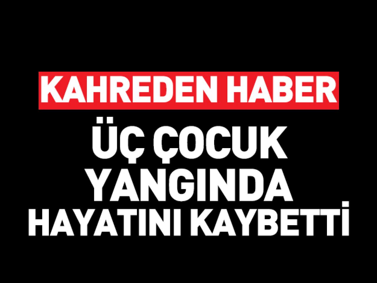 Kahreden haber! 3 çocuk yangında hayatını kaybetti