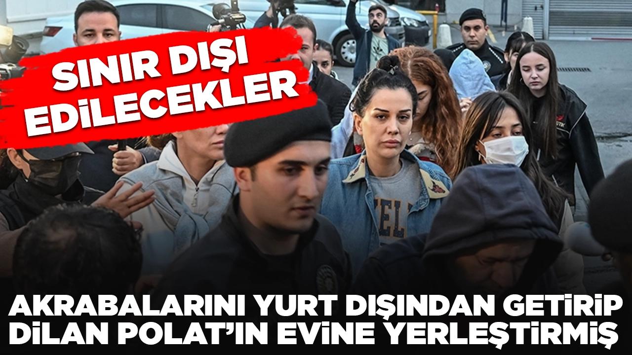 Akrabalarını yurt dışından getirip Dilan ve Engin Polat'ın evine yerleştirmiş: Sınır dışı edilecekler