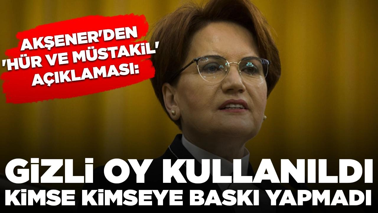 Akşener'den 'hür ve müstakil' açıklaması: Gizli oy kullanıldı, kimse kimseye baskı yapmadı