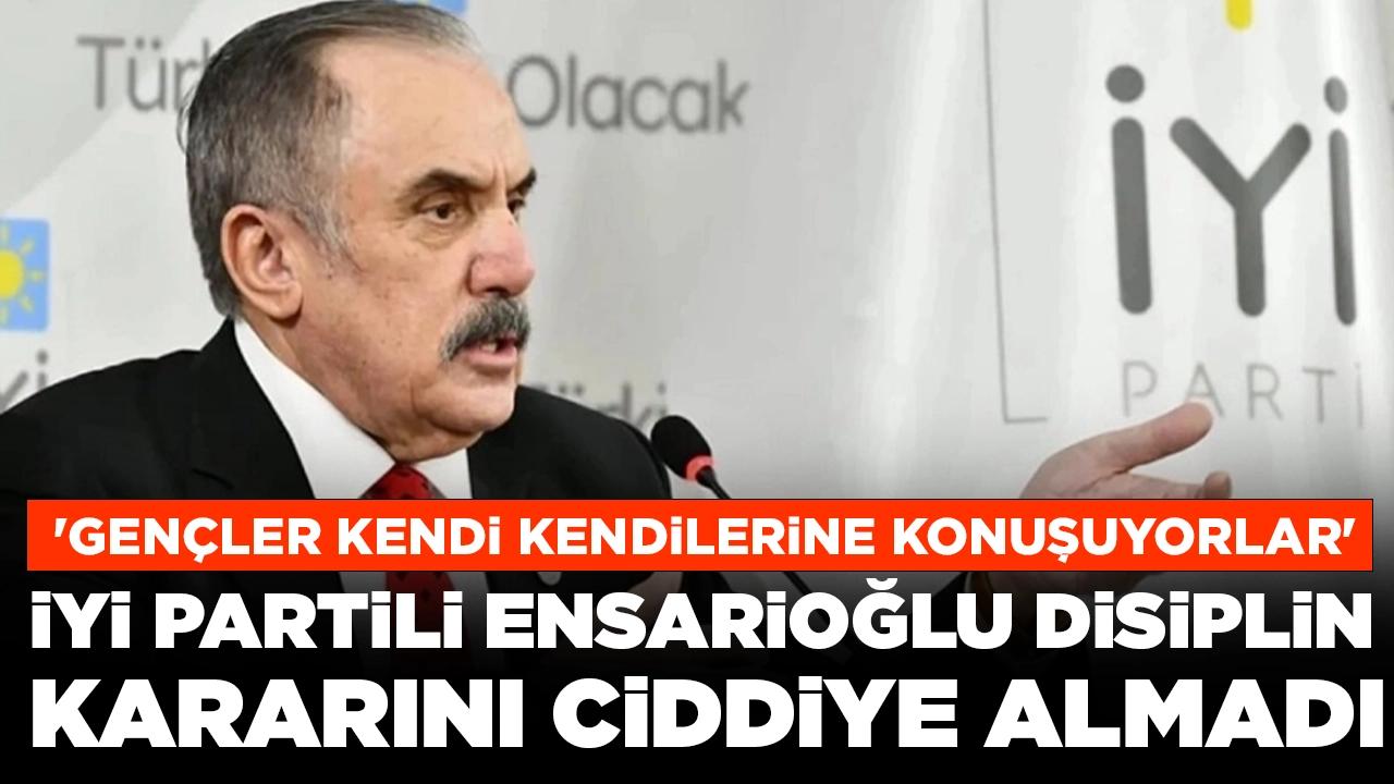 İYİ Partili Ensarioğlu disiplin kararını ciddiye almadı: 'Gençler kendi kendilerine konuşuyorlar'