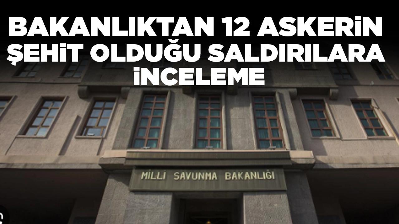 Bakanlıktan 12 askerin şehit olduğu saldırılarla ilgili inceleme