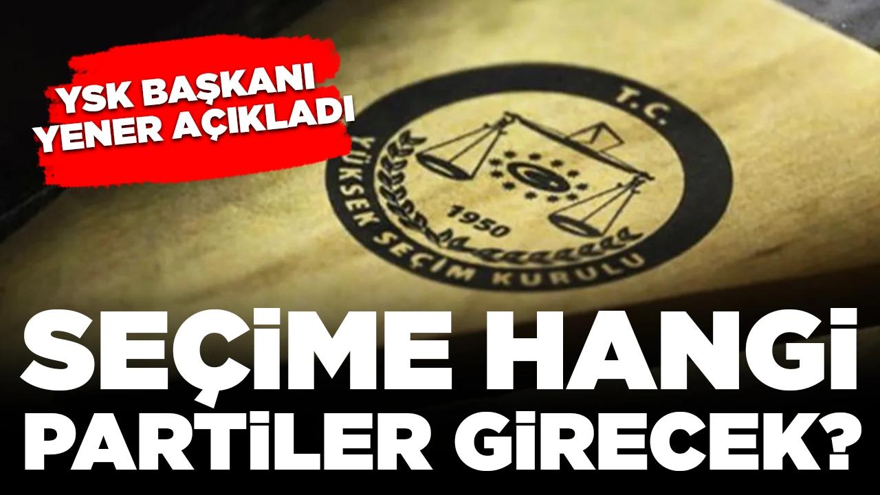 YSK Başkanı Yener açıkladı: Seçime hangi partiler girecek?