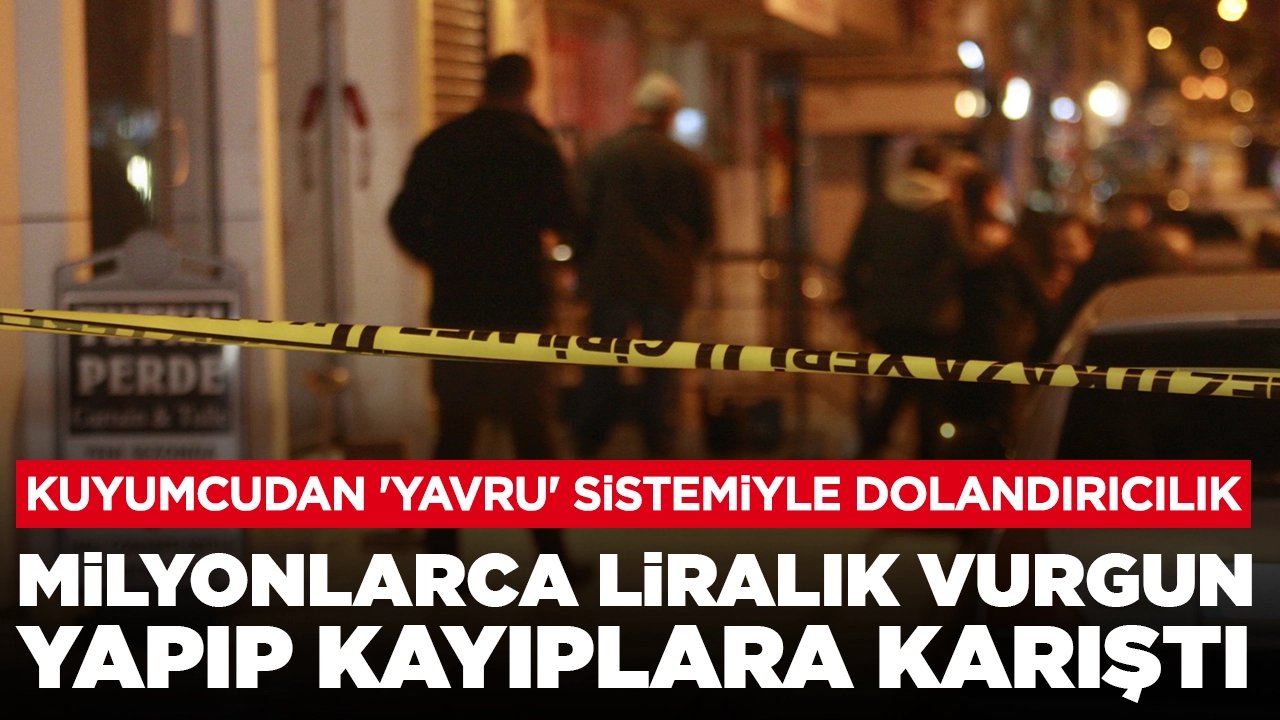 Kuyumcudan 'Yavru' sistemiyle dolandırıcılık: Milyonlarca liralık vurgun yapıp kayıplara karıştı