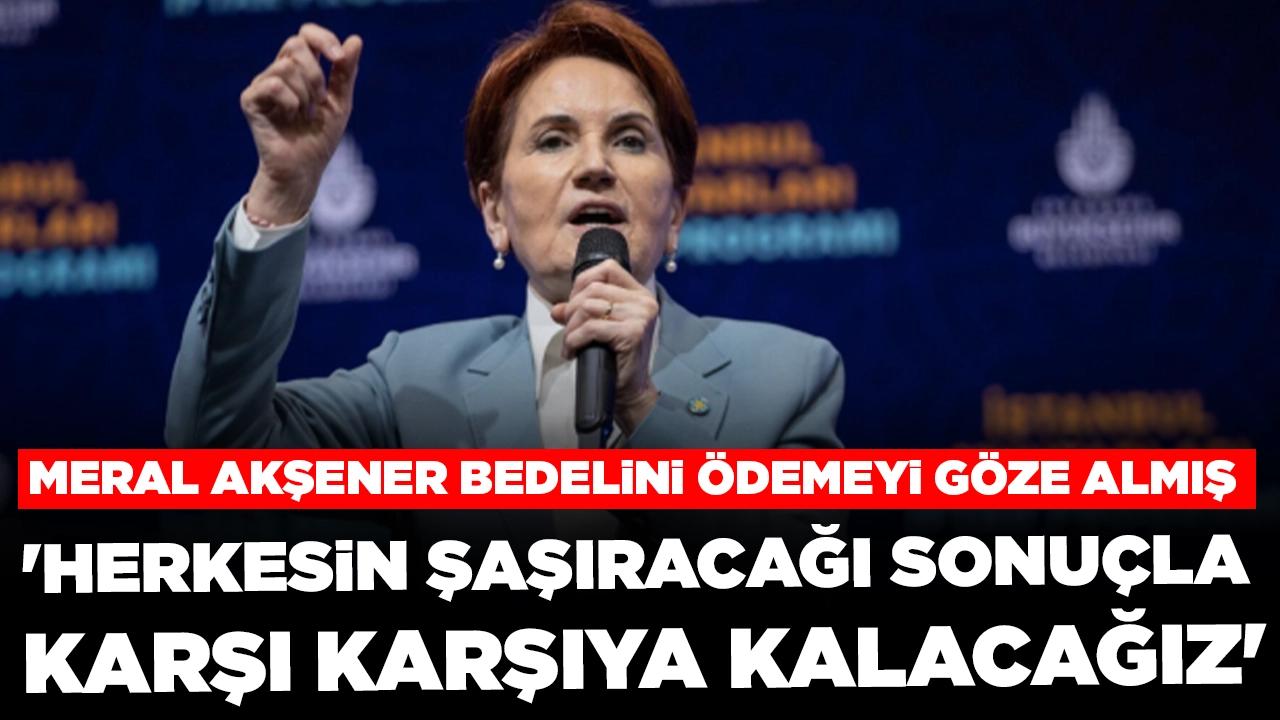 Meral Akşener bedelini ödemeyi göze almış: 'Herkesin şaşıracağı bir sonuçla karşı karşıya kalacağız'