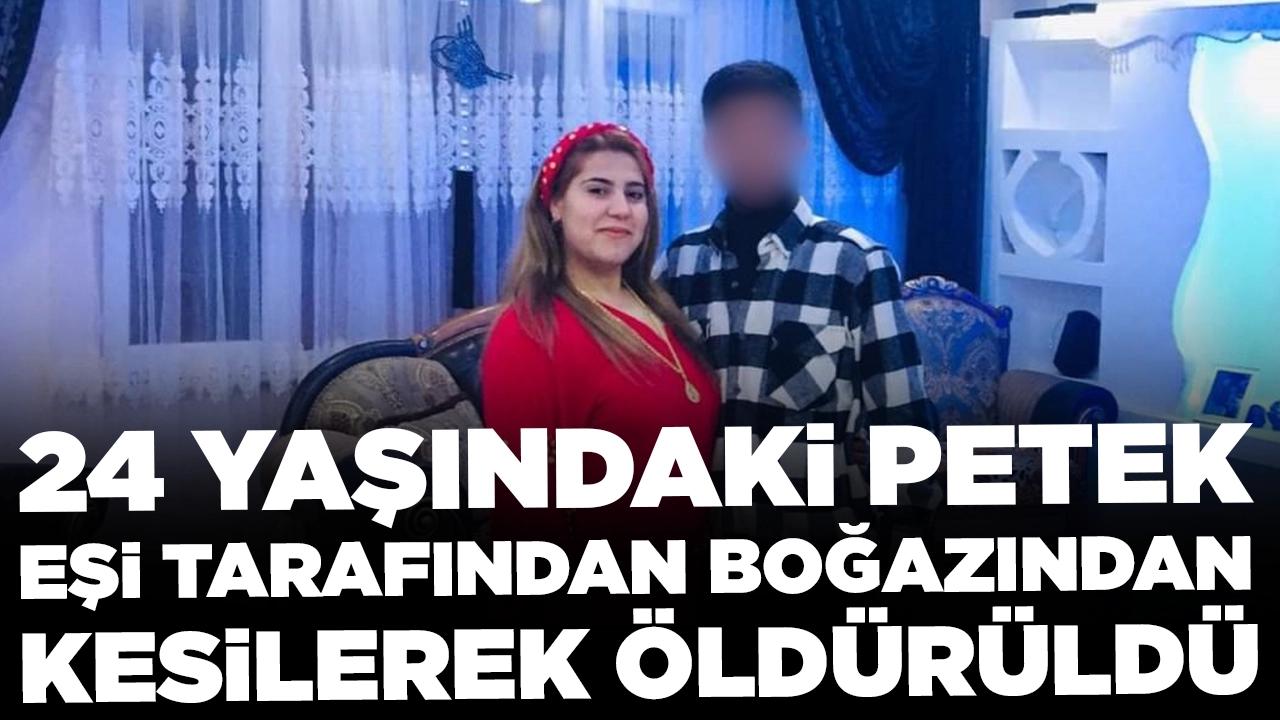 Kadın cinayetlerine bir yenisi daha: 24 yaşındaki Petek eşi tarafından boğazından kesilerek öldürüldü