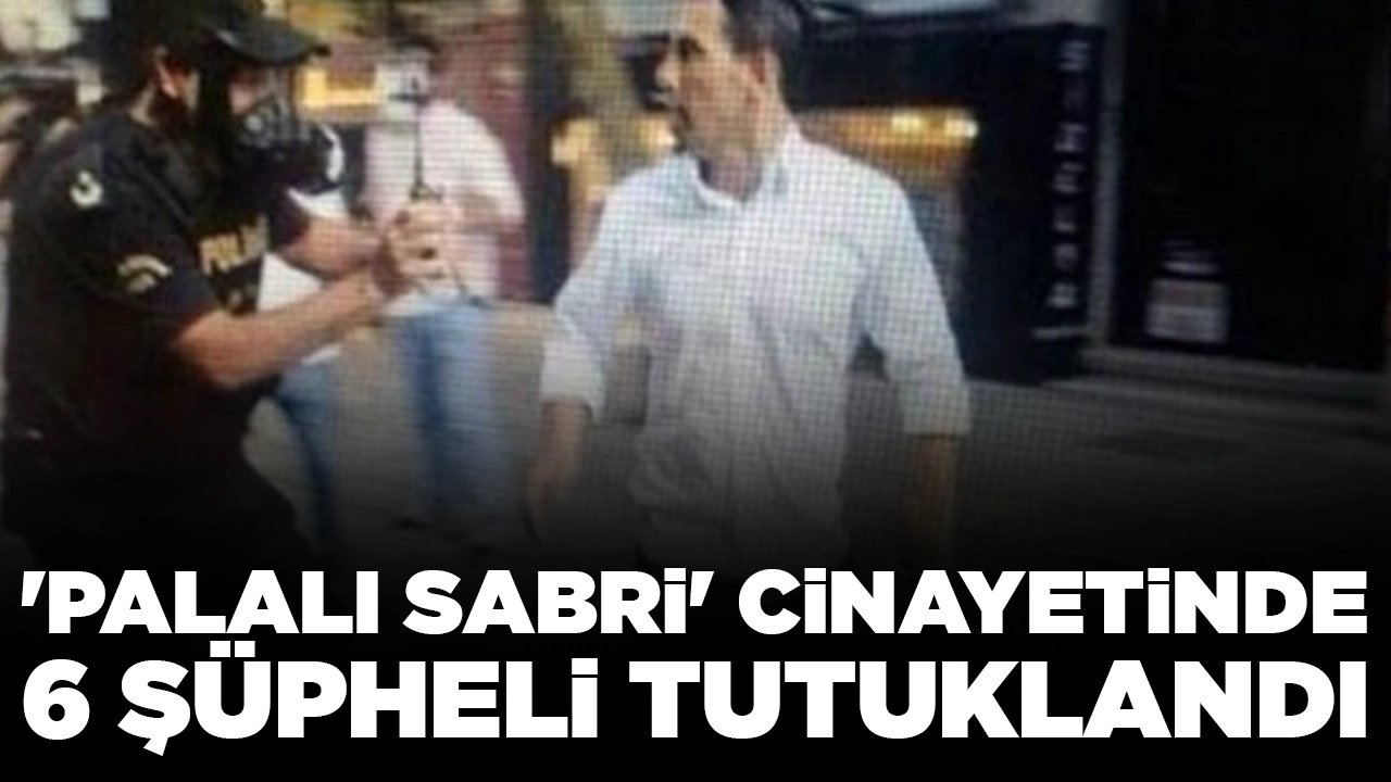 'Palalı Sabri' cinayetinde yeni gelişme: 6 şüpheli tutuklandı