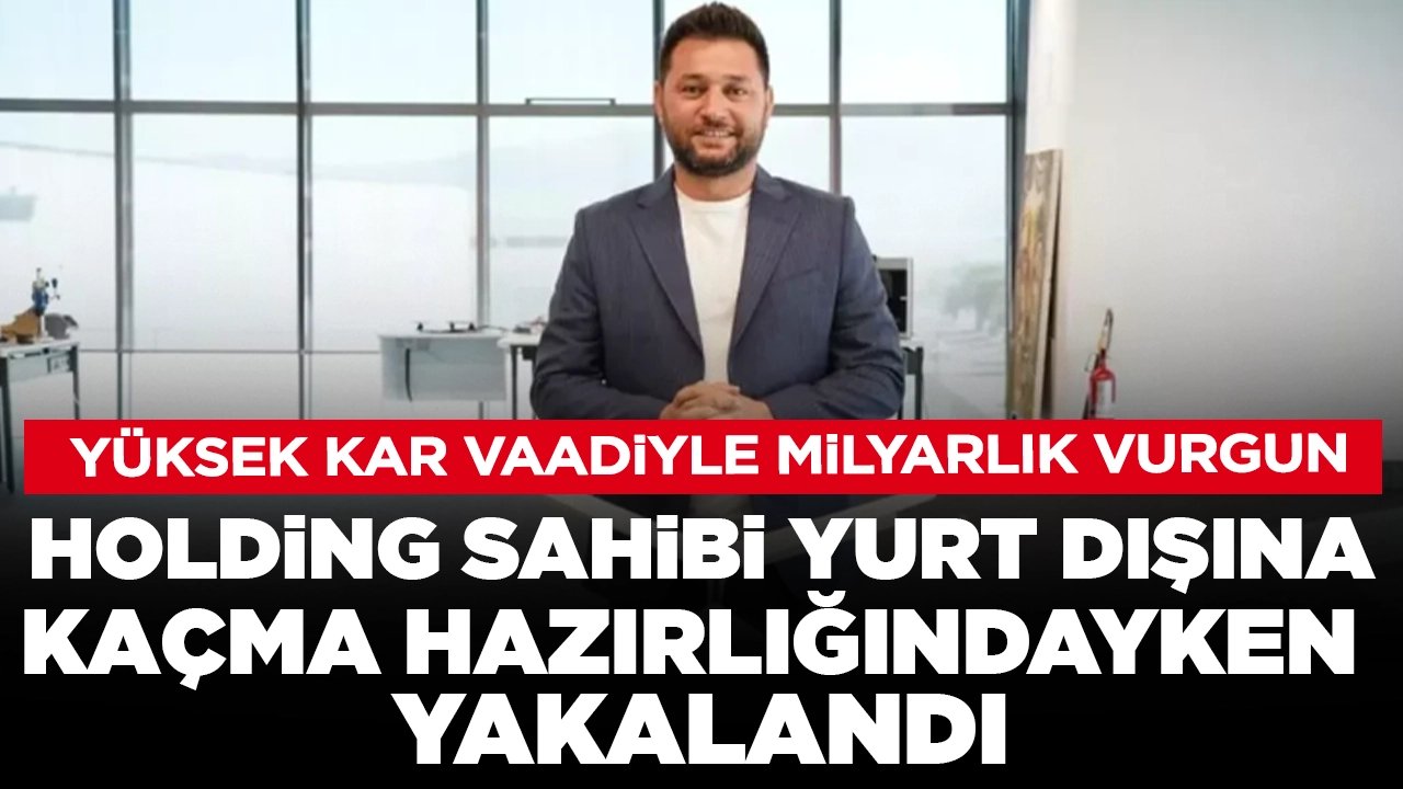 Yüksek kar vaadiyle milyarlık vurgun: Holding sahibi yurt dışına kaçma hazırlığındayken yakalandı