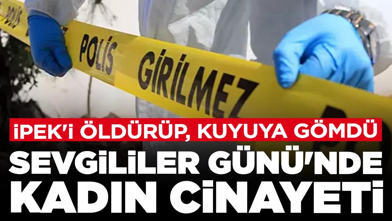 Sevgililer Günü'nde korkunç olay: İpek'i öldürüp, kuyuya gömdü