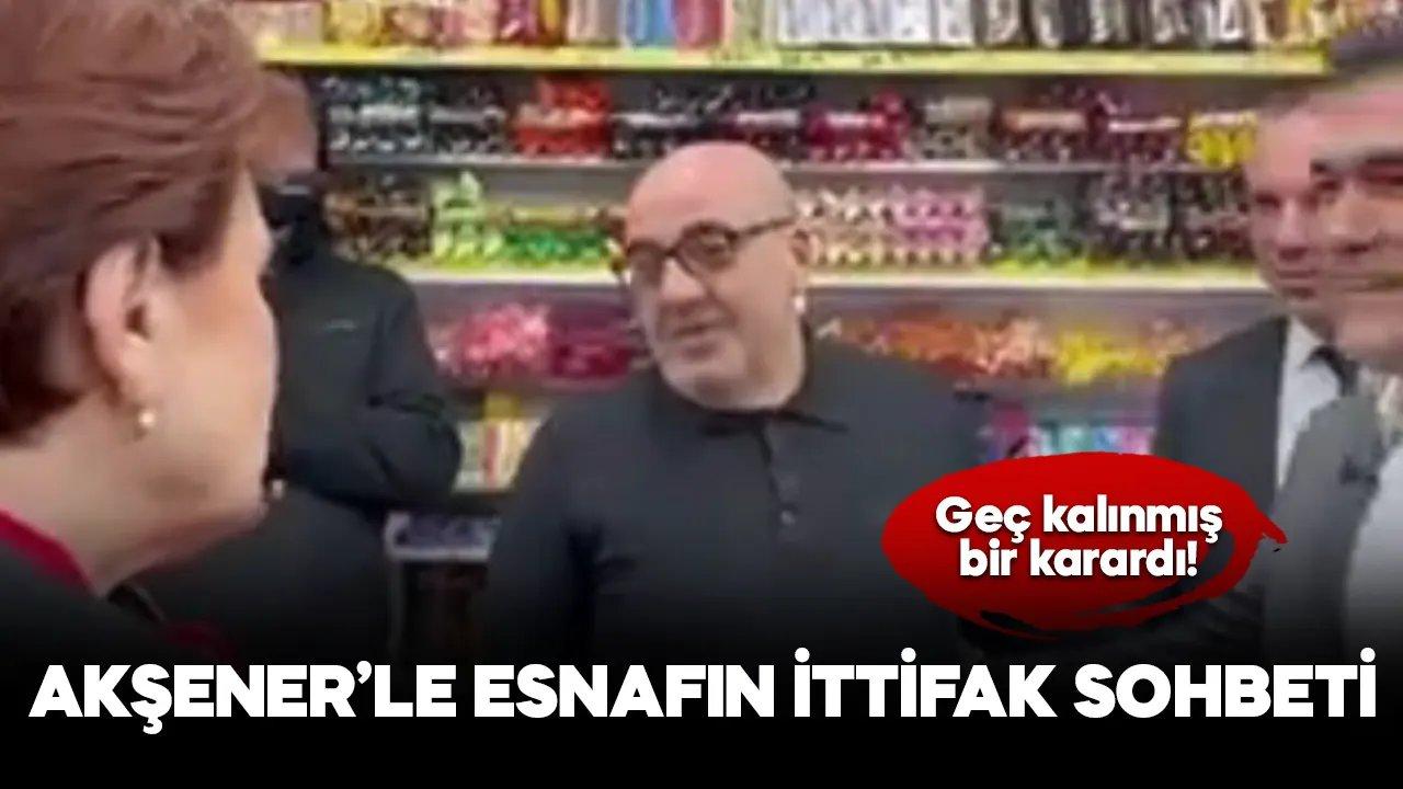 Esnaf'la Akşener'in ittifak sohbeti "Geç kalınmış bir karardı"