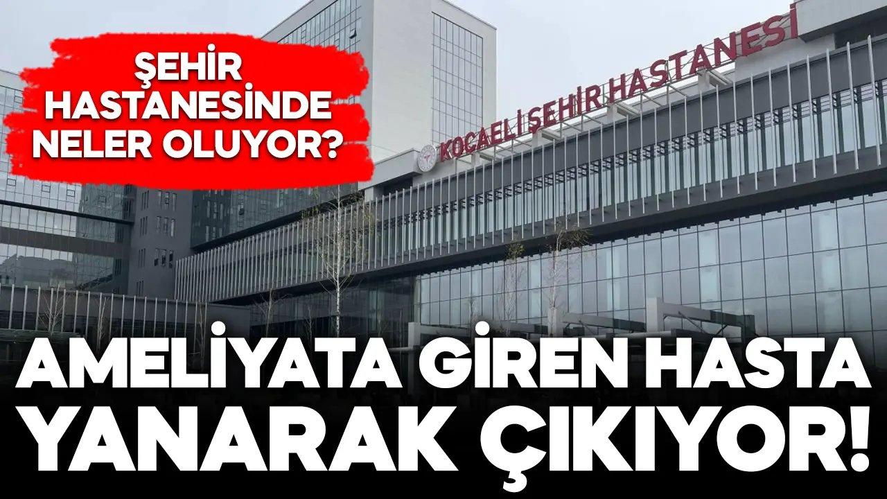 Kocaeli Şehir Hastanesi’nde neler oluyor? Hastalar ameliyattan yanarak çıkıyor!