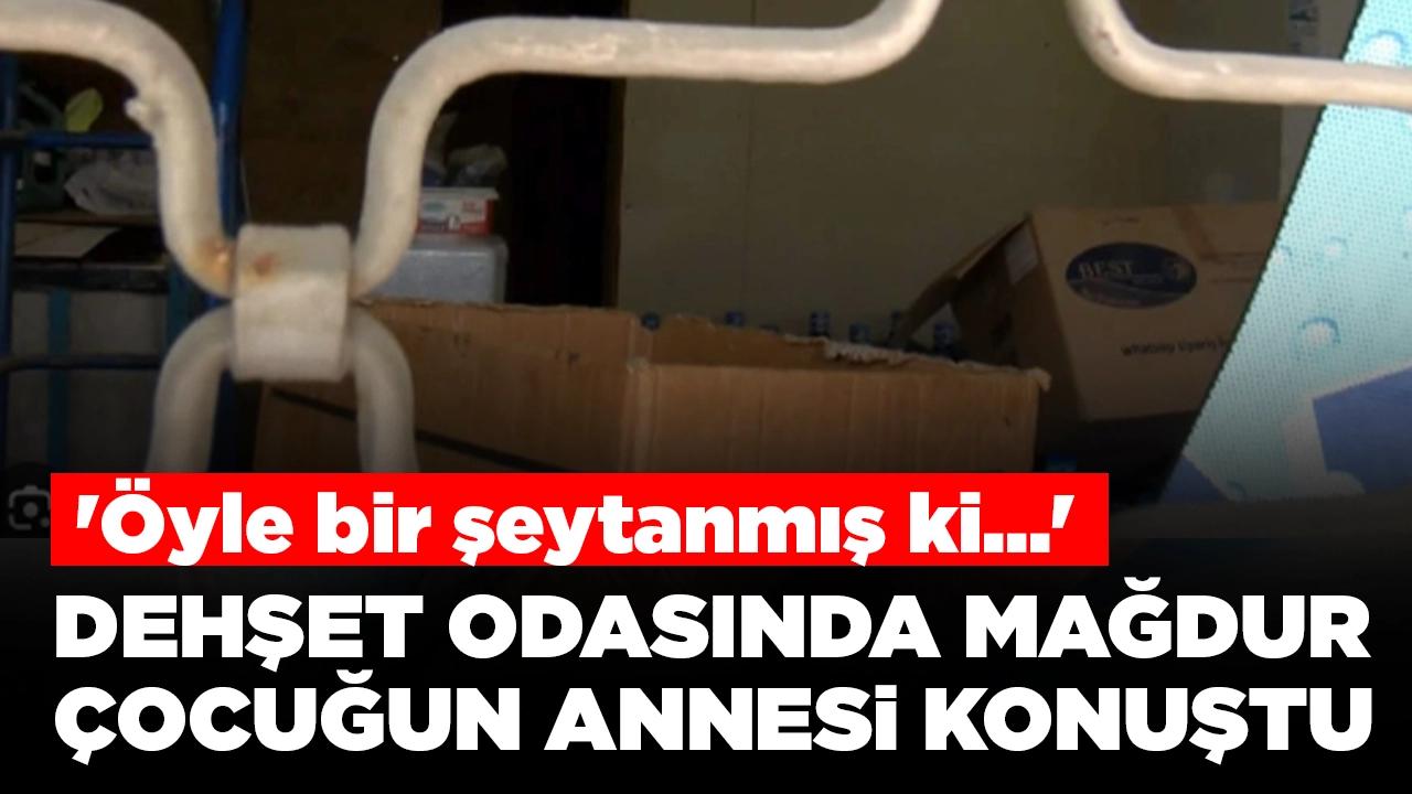 Dehşet odasında mağdur çocuğun annesi konuştu: 'Öyle bir şeytanmış ki...'