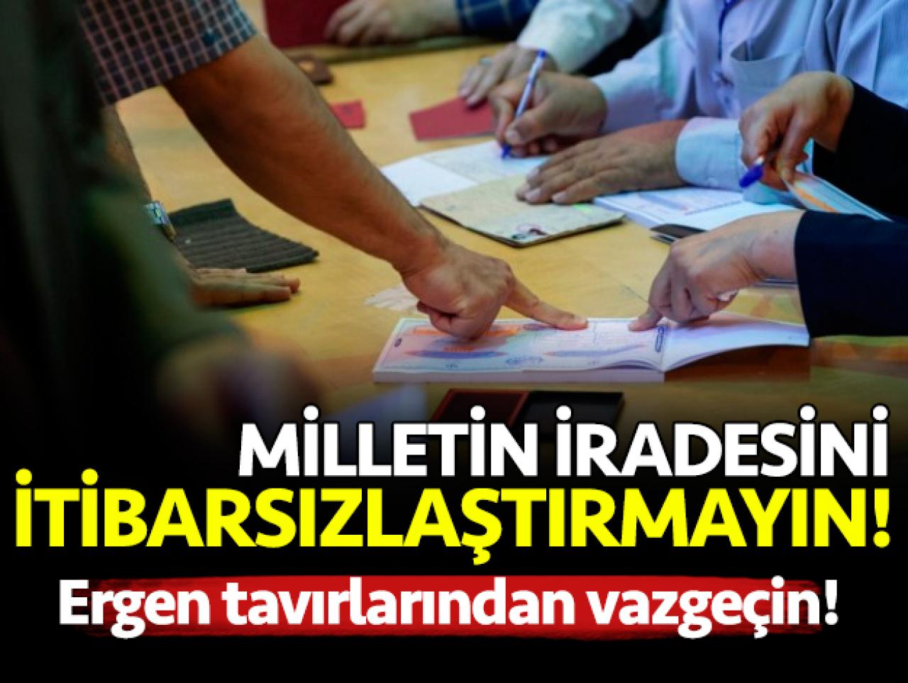 Millet iradesini itibarsızlaştırmayın! Ergen tavırlarından vazgeçin! Millet iradesini itibarsızlaştırmayın! Ergen tavırlarından vazgeçin!