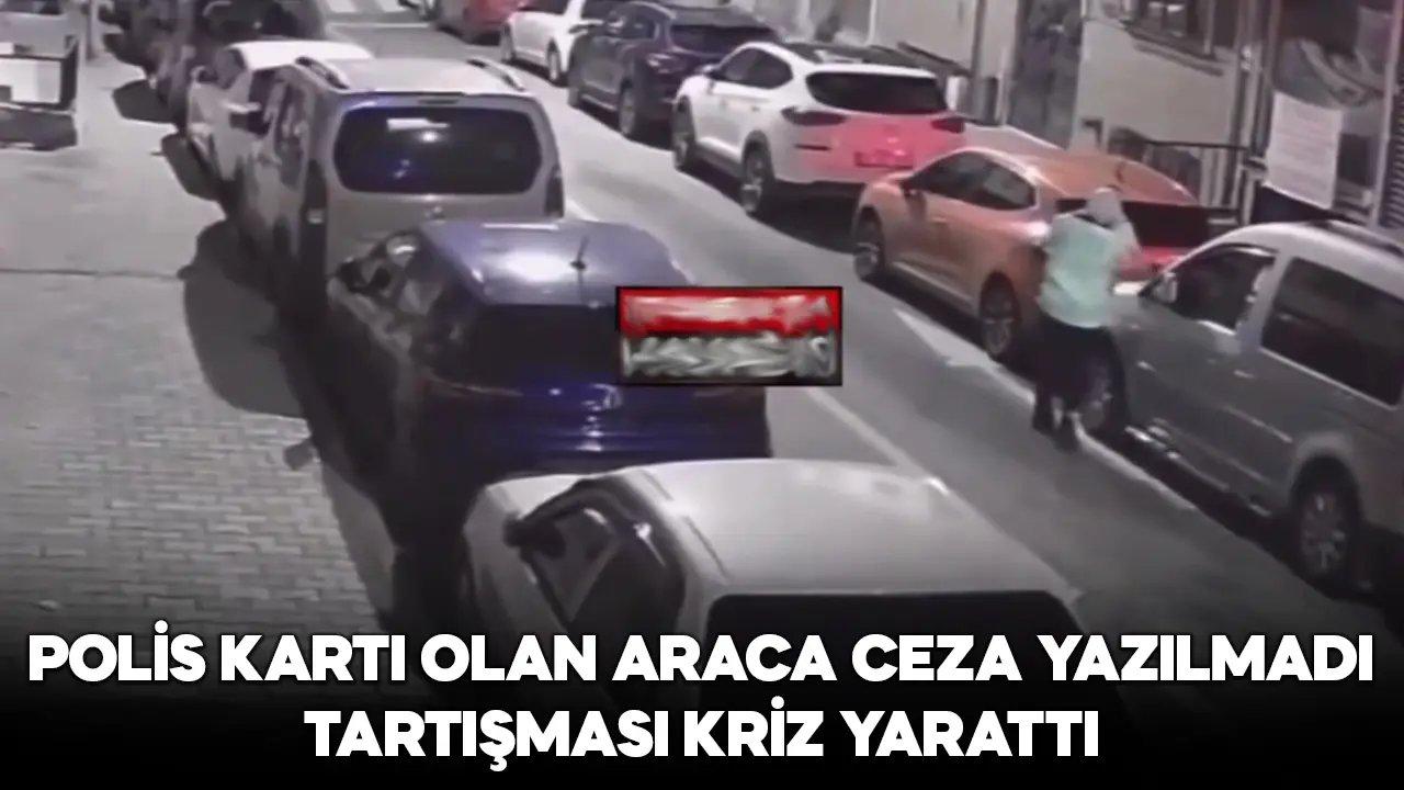 Polis kartı olan araca ceza yazılmadı tartışması kriz yarattı!