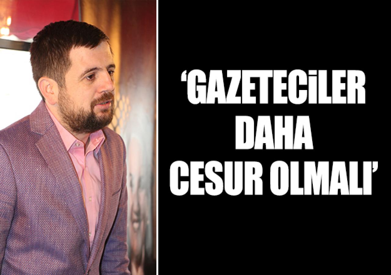 Gazeteciler cesur olmalı