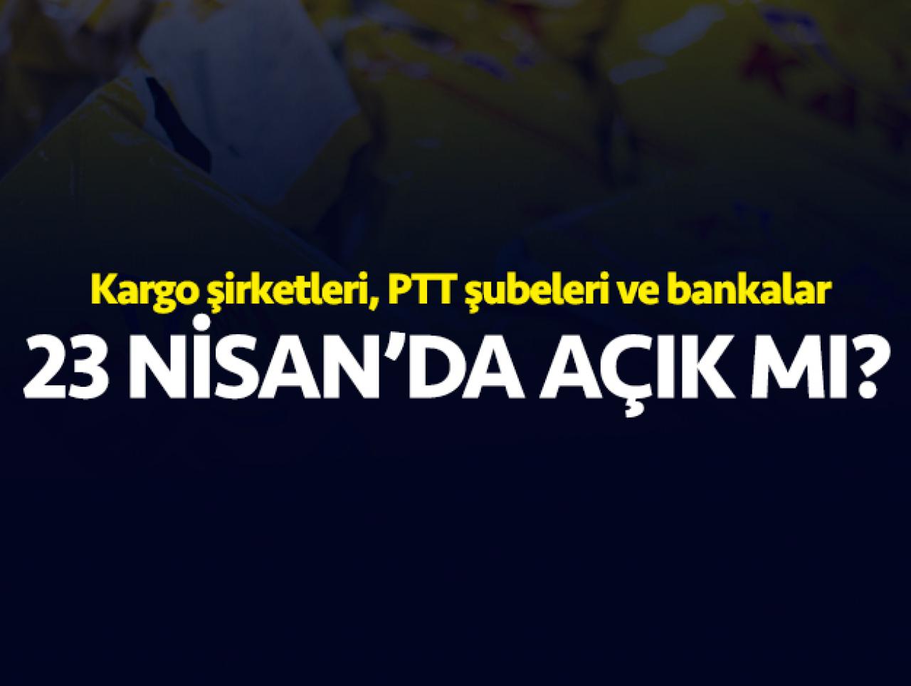 23 Nisan Salı bankalar, PTT ve kargo şubeleri açık mı