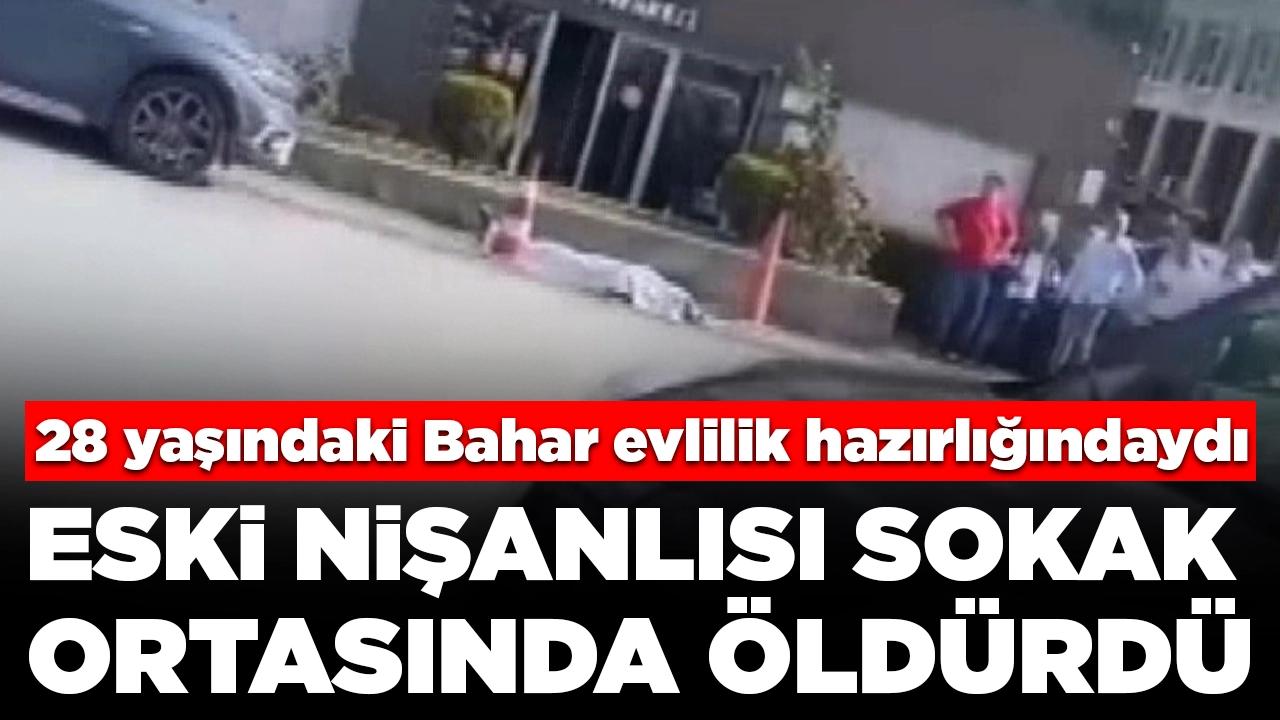 Evlilik hazırlığındaydı:  28 yaşındaki Bahar'ı eski nişanlısı sokak ortasında katletti