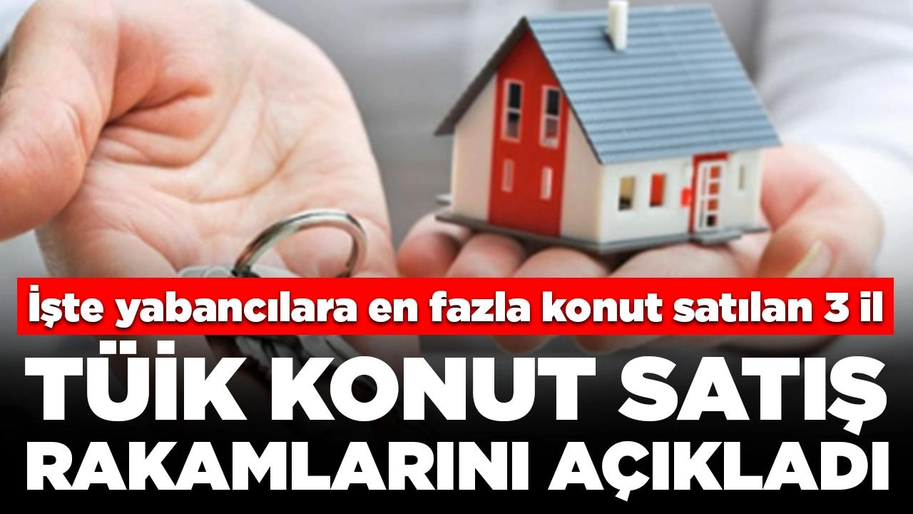 TÜİK konut satış rakamlarını açıkladı: İşte yabancılara yapılan konut satışının en fazla olduğu 3 il