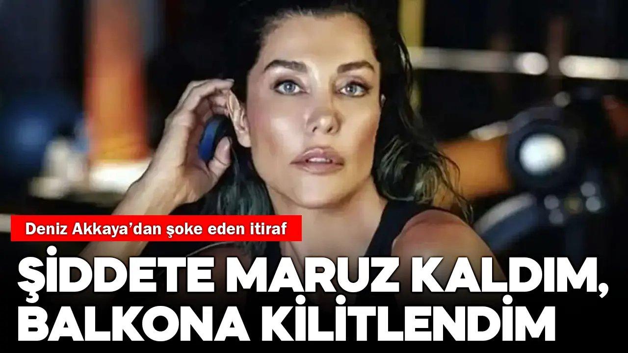 Deniz Akkaya'dan şoke eden itiraflar: Fiziksel şiddete maruz kaldım, balkona kilitlendim