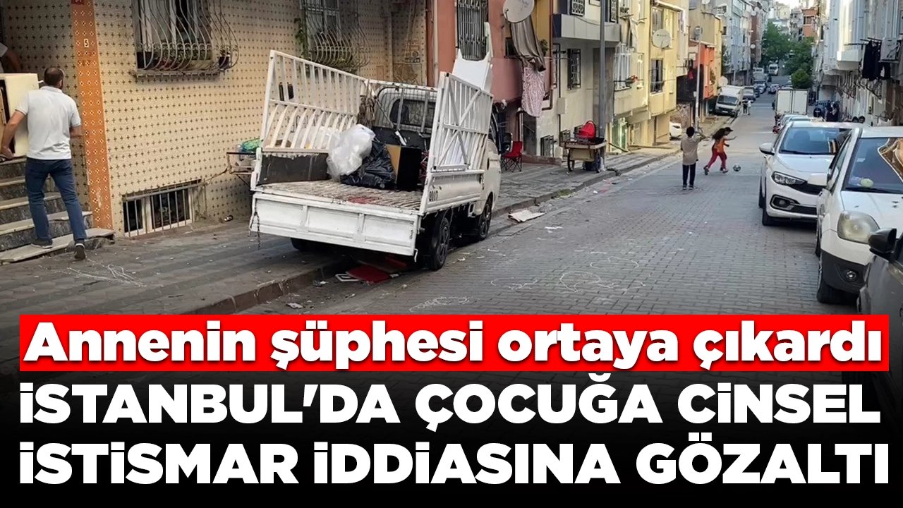 İstanbul'da çocuğa cinsel istismar iddiasına gözaltı: Annenin şüphesi ortaya çıkardı