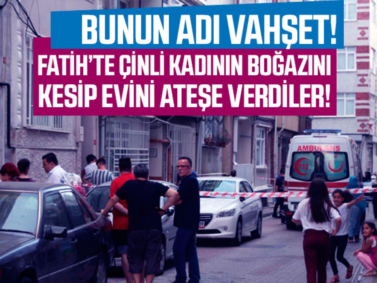 Fatih'te vahşet! Çinli kadının boğazını kesip evini ateşe verdiler