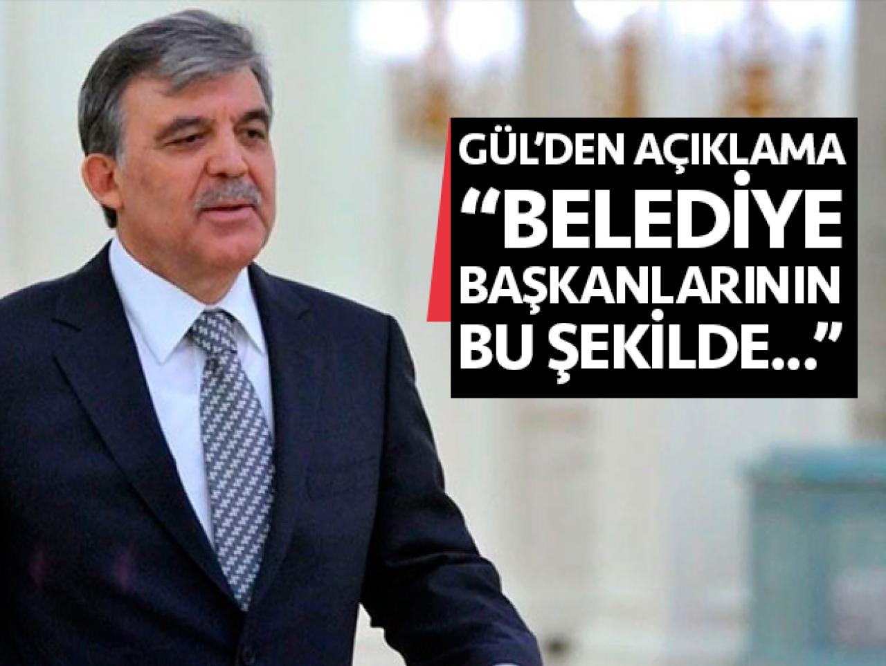 Abdullah Gül: "Belediye başkanlarının bu şekilde..."