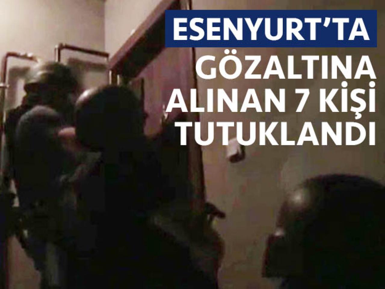 Esenyurt'ta gözaltına alınan 7 kişi tutuklandı