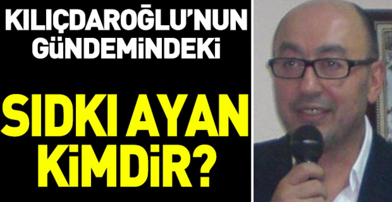 Kılıçdaroğlu'nun gündemindeki Sıdkı Ayan kimdir!