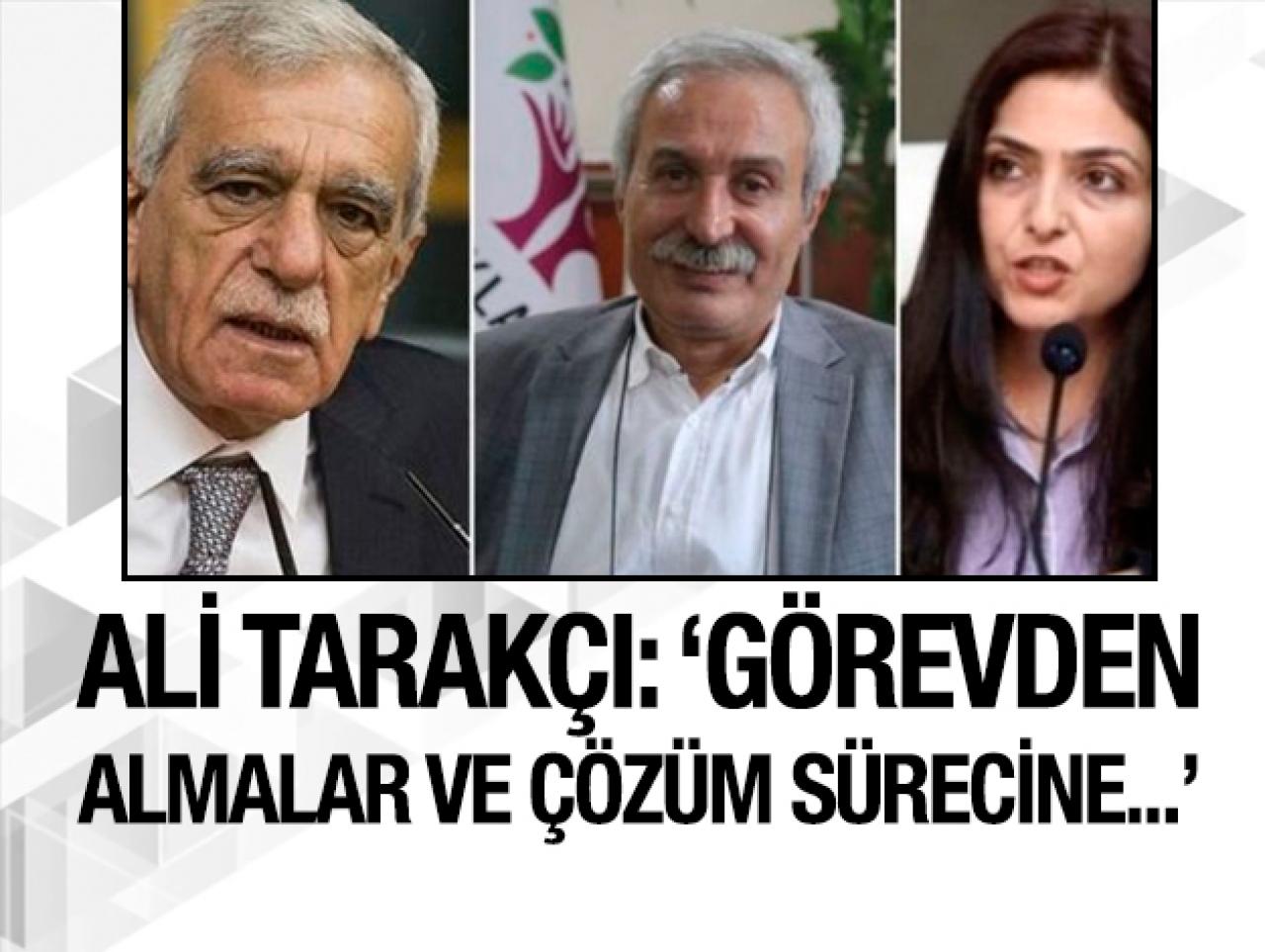 Ali Tarakçı: Görevden almalar, çözüm sürecine daha yumuşak geçebilmenin bir adımıdır