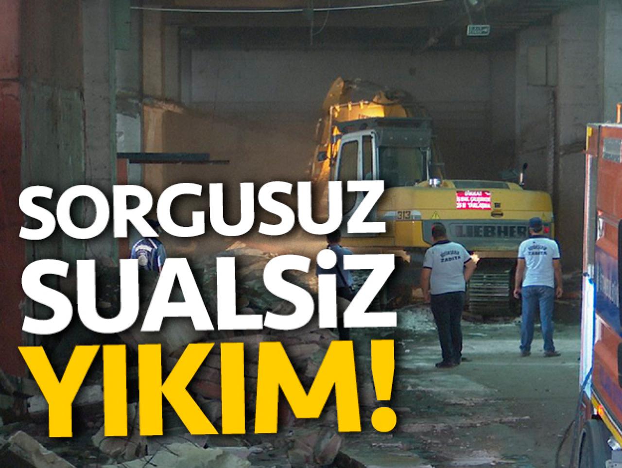 Sorgusuz sualsiz yıkım!