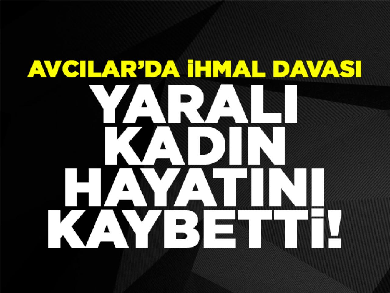 Avcılar'da ihmal davası: Yaralı kadın hayatını kaybetti