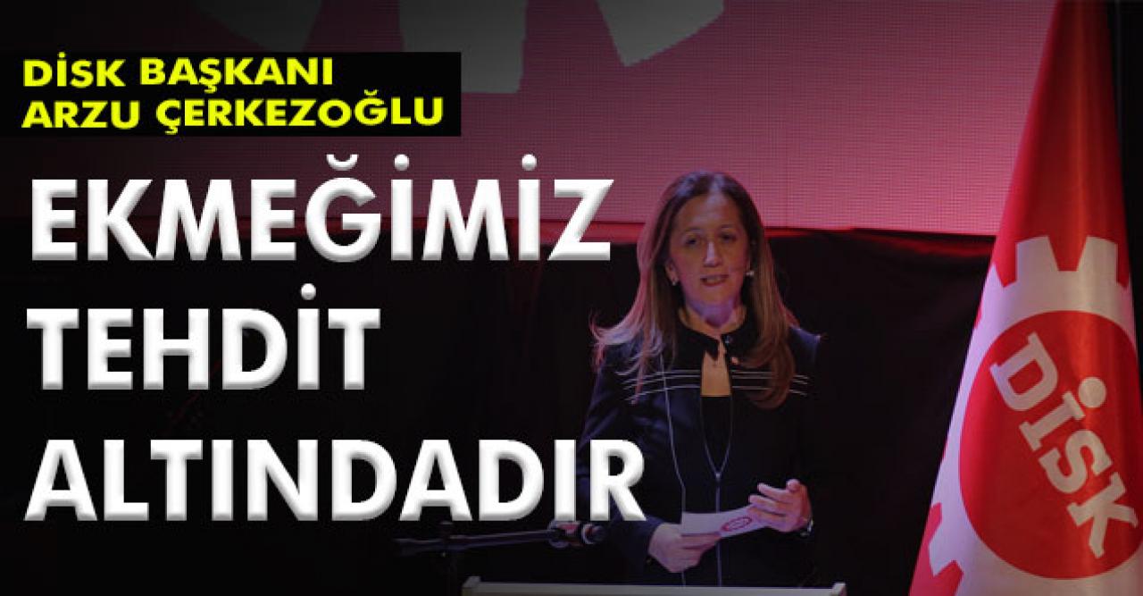 DİSK Başkanı: Ekmeğimiz tehdit altındadır