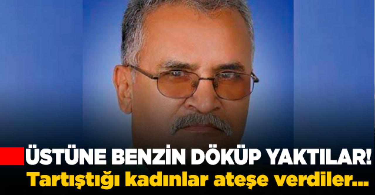 Korkunç iddia! Tartıştığı kadınlar Hasan Ercan'ı yakarak öldürdü