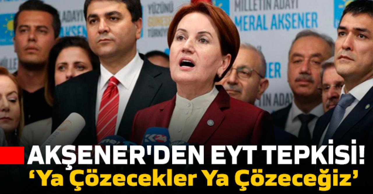 Akşener'den EYT tekpisi... EYT Sorununu Ya Çözecekler Ya Çözeceğiz'