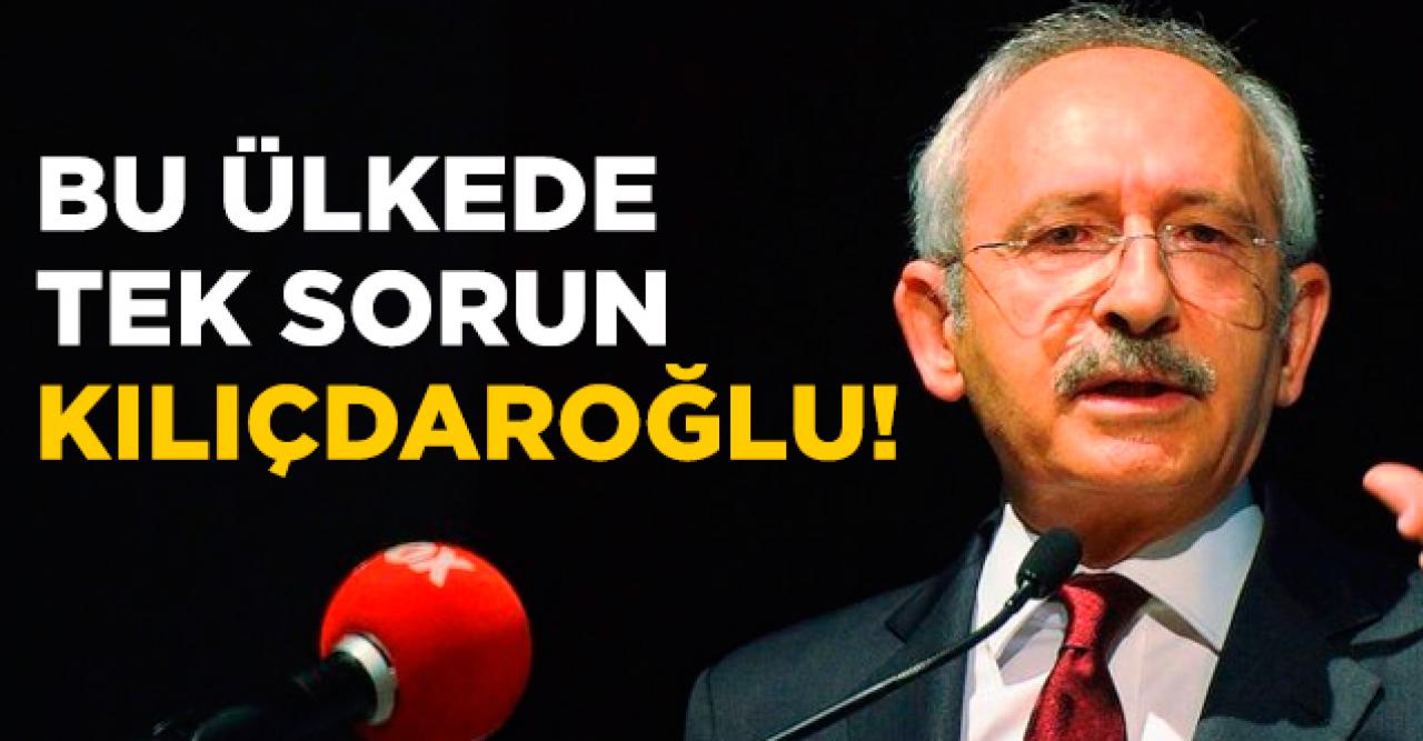 Bu ülkede sorun sadece Kemal Kılıçdaroğlu!