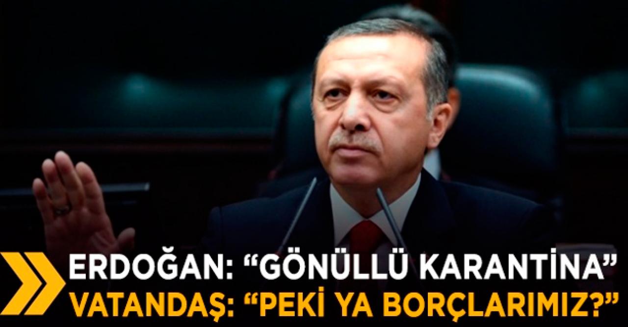 'Gönüllü karantina'diyen Erdoğan'a vatandaştan soru: Borçlarımızı kim ödeyecek?