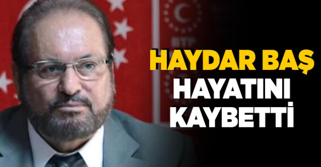 BTP Genel Başkanı Haydar Baş hayatını kaybetti! Haydar Baş kimdir?