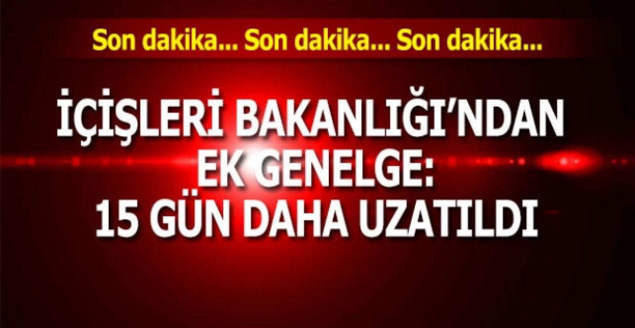 Son dakika... İçişleri Bakanlığı ek genelge: 15 gün daha uzatıldı