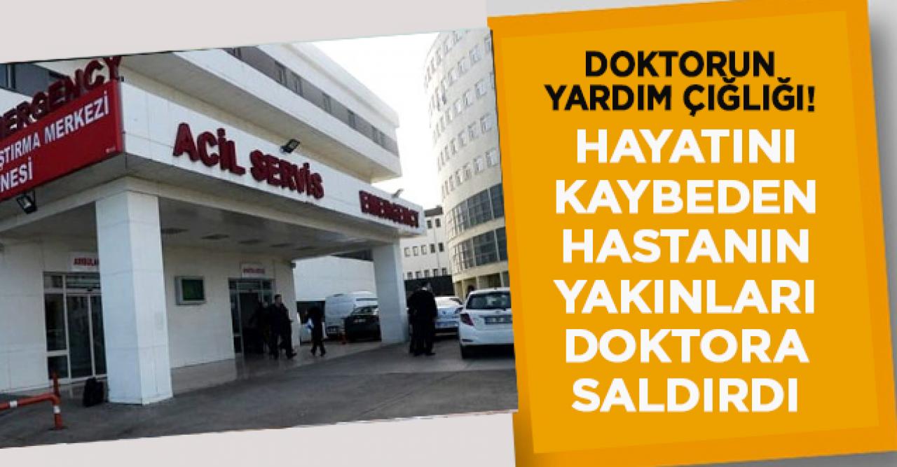 Hayatını kaybeden hastanın yakınları doktora saldırdı