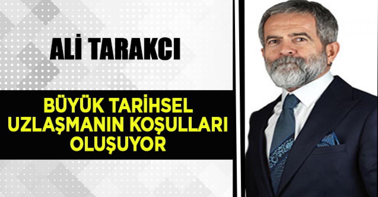 Ali Tarakcı: ​Büyük tarihsel uzlaşmanın koşulları oluşuyor