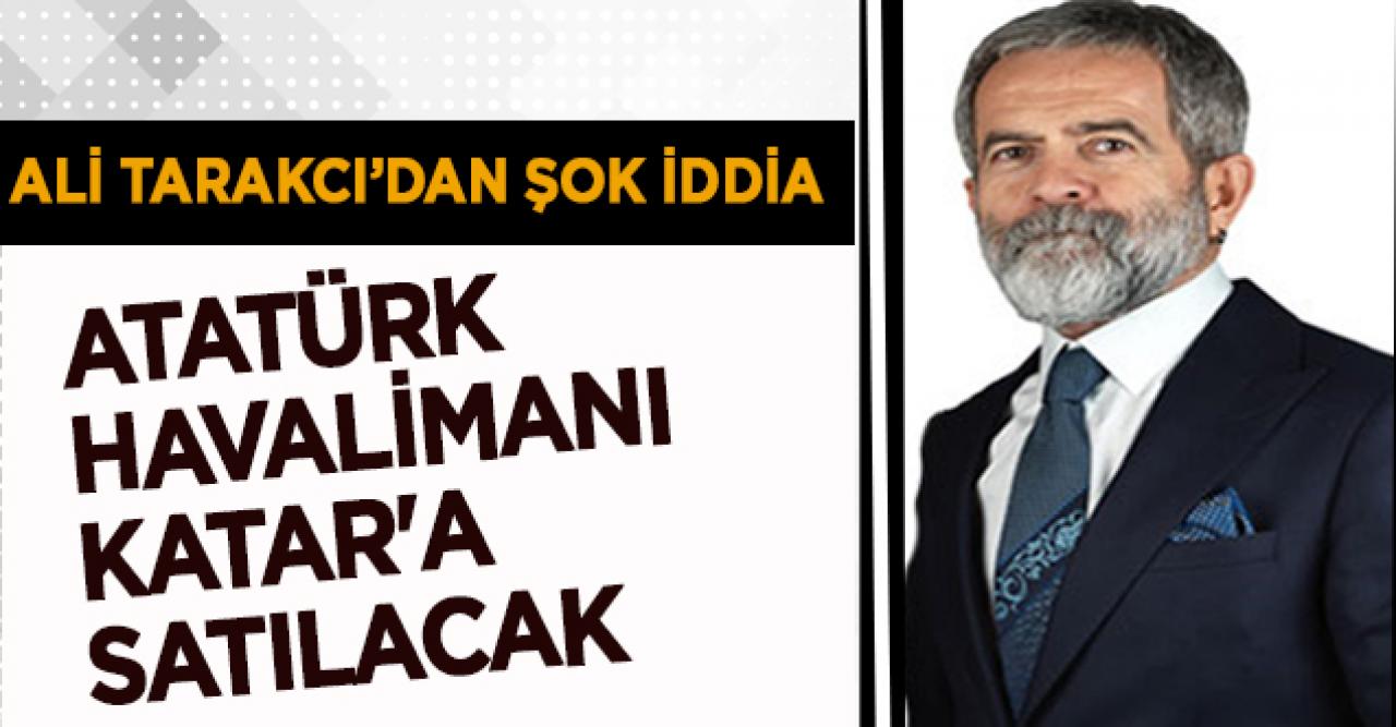 Ali Tarakcı'dan şok iddia: Atatürk Havalimanı Katar'a satılacak!