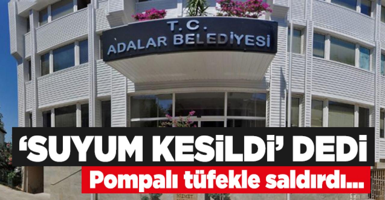 Suyu kesilen 71 yaşındaki şahıs Adalar Belediyesi'ne pompalı tüfekle saldırdı!