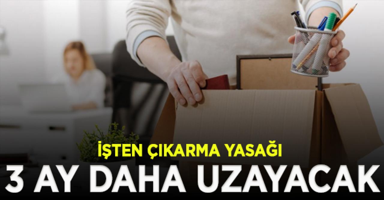 Son dakika... İşten çıkarma yasağı 3 ay uzayacak!