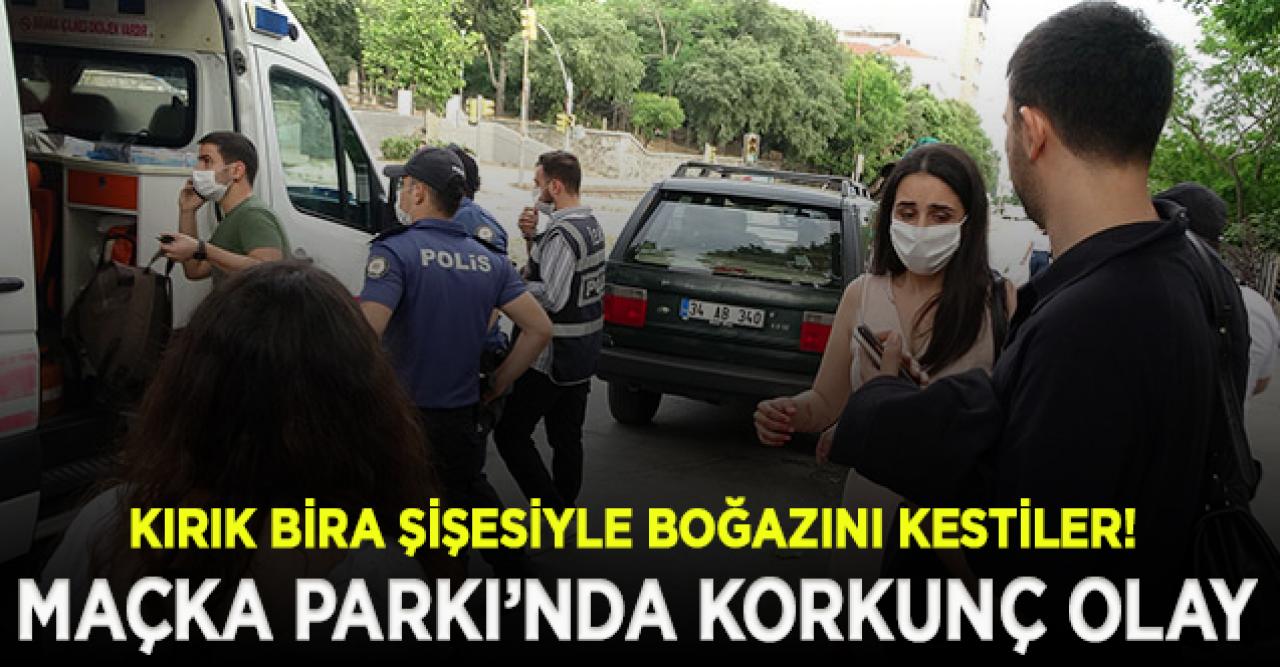 Maçka Parkı'nda korkunç olay! Kırık bira şişesiyle boğazını kestiler