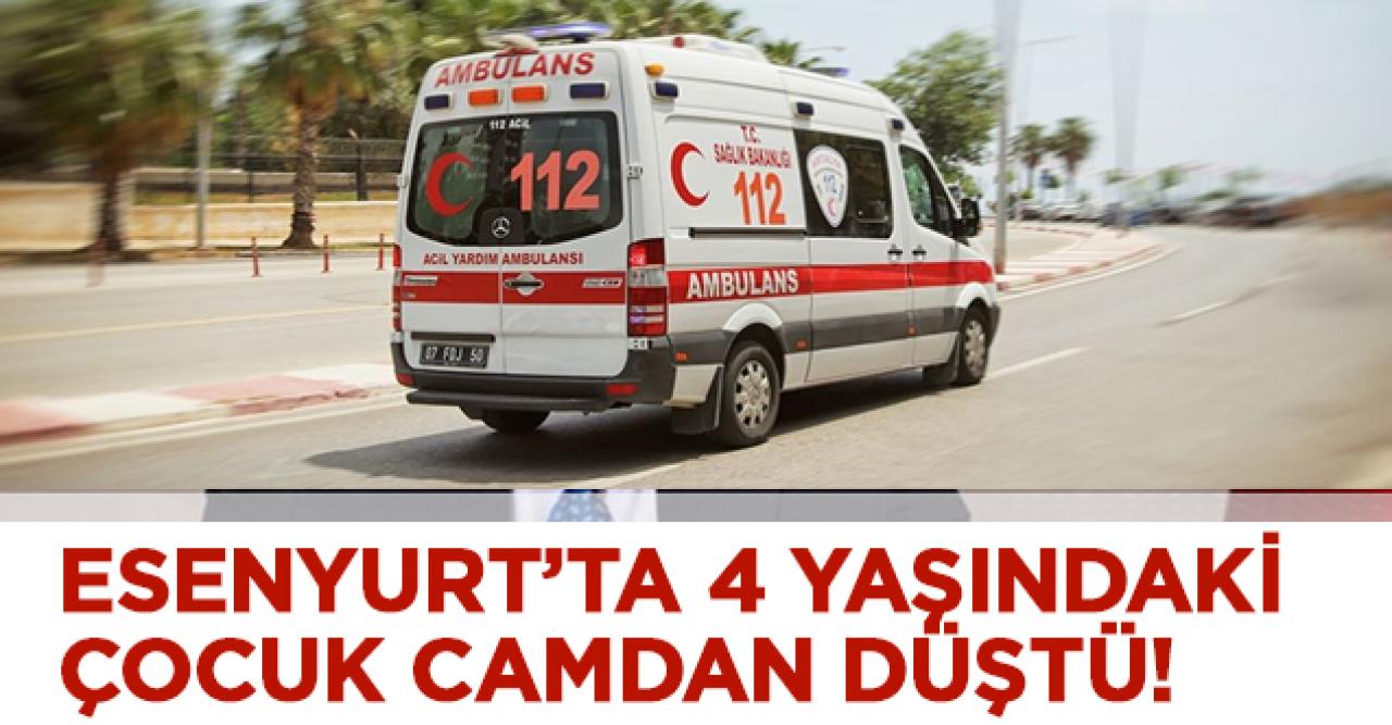 Esenyurt'ta 4 yaşındaki çocuk camdan düştü!