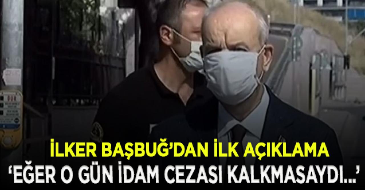 İlker Başbuğ'dan ilk açıklama: İdam cezası kalkmamış olsaydı bugün aranızda olmayabilirdim