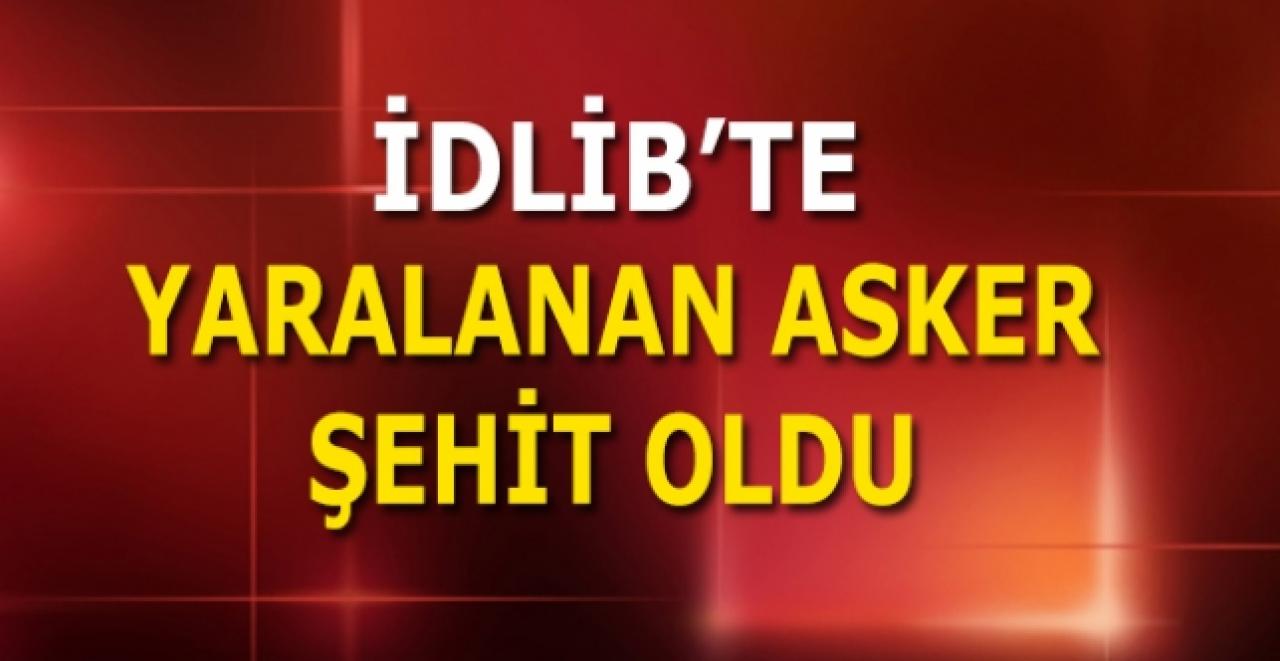 İdlib’de yaralanan asker şehit oldu