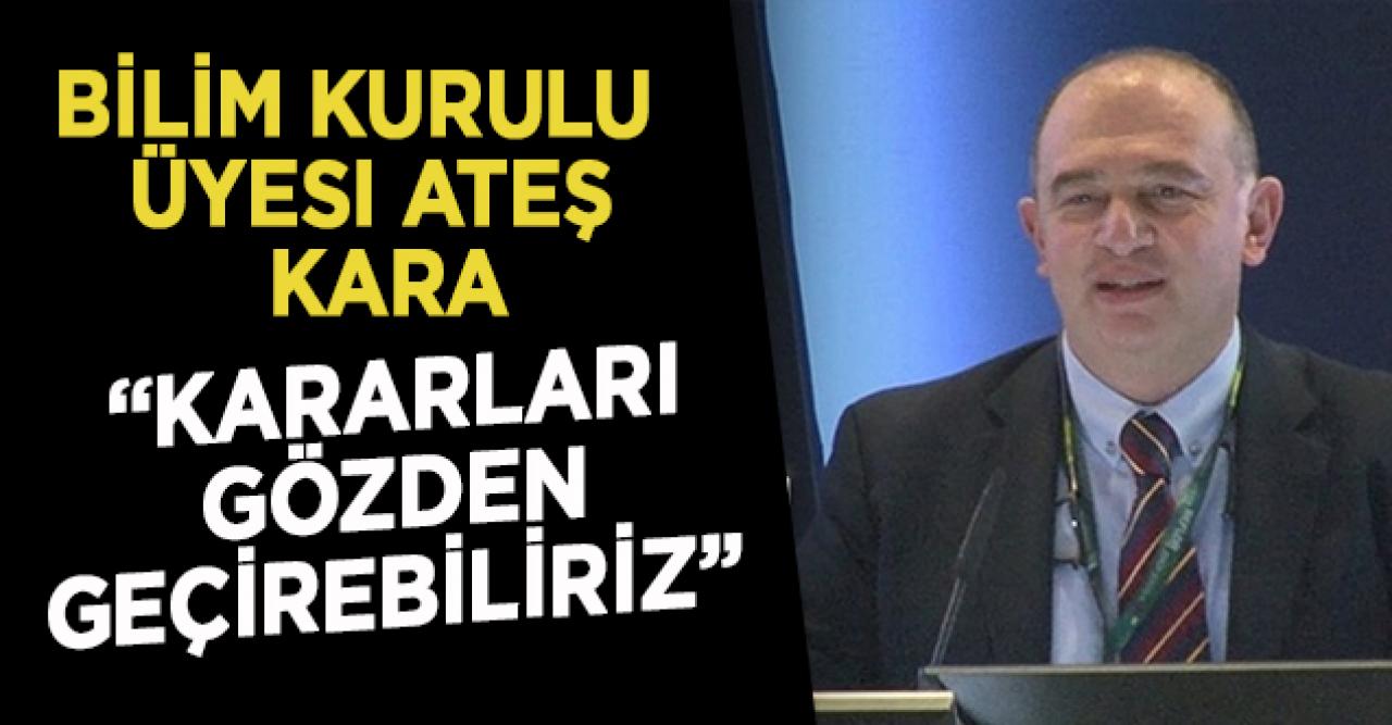 Bilim Kurulu Üyesi Ateş Kara: Kararları gözden geçirebiliriz